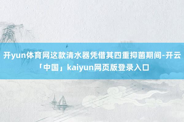 开yun体育网这款清水器凭借其四重抑菌期间-开云「中国」kaiyun网页版登录入口