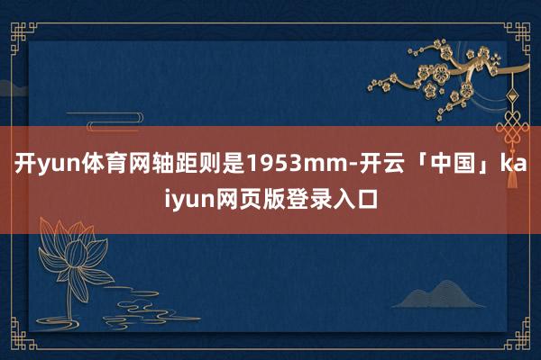开yun体育网轴距则是1953mm-开云「中国」kaiyun网页版登录入口