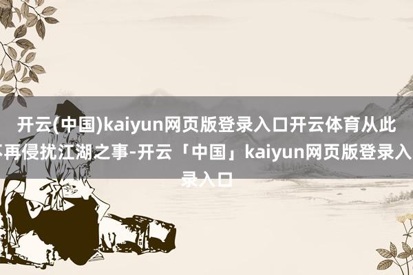 开云(中国)kaiyun网页版登录入口开云体育从此不再侵扰江湖之事-开云「中国」kaiyun网页版登录入口