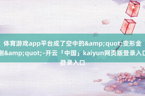 体育游戏app平台成了空中的"变形金刚"-开云「中国」kaiyun网页版登录入口