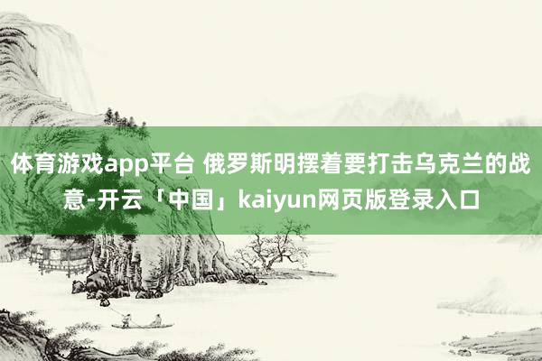 体育游戏app平台 俄罗斯明摆着要打击乌克兰的战意-开云「中国」kaiyun网页版登录入口