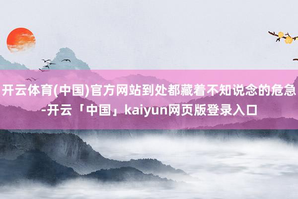 开云体育(中国)官方网站到处都藏着不知说念的危急-开云「中国」kaiyun网页版登录入口