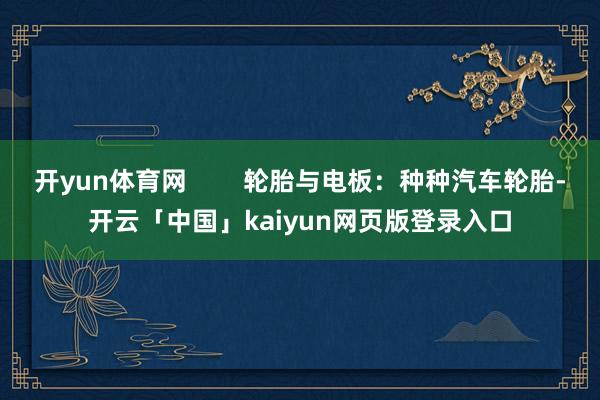 开yun体育网 轮胎与电板:种种汽车轮胎-开云「中国」kaiyun网页版登录入口
