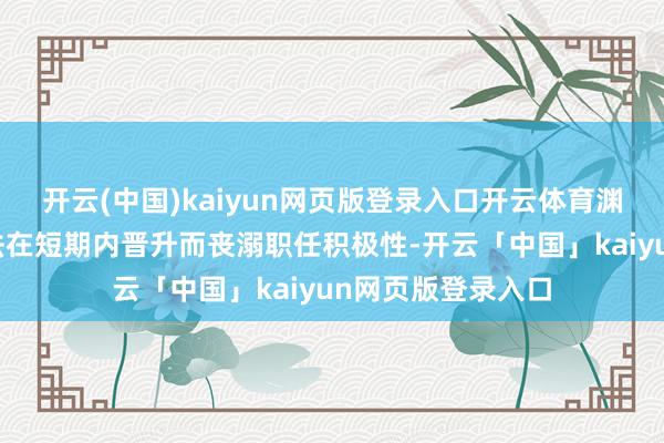开云(中国)kaiyun网页版登录入口开云体育渊博中年干部因无法在短期内晋升而丧溺职任积极性-开云「中国」kaiyun网页版登录入口