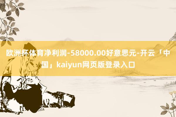欧洲杯体育净利润-58000.00好意思元-开云「中国」kaiyun网页版登录入口