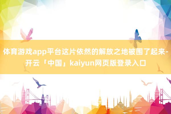 体育游戏app平台这片依然的解放之地被围了起来-开云「中国」kaiyun网页版登录入口