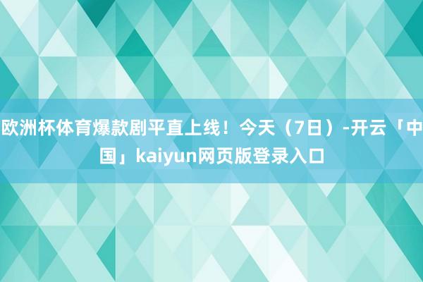 欧洲杯体育爆款剧平直上线!今天(7日)-开云「中国」kaiyun网页版登录入口