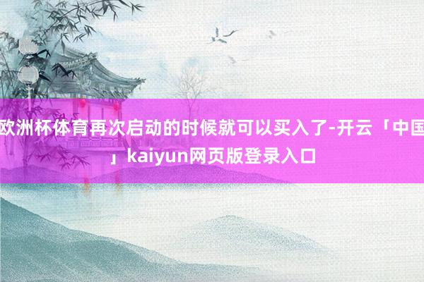 欧洲杯体育再次启动的时候就可以买入了-开云「中国」kaiyun网页版登录入口