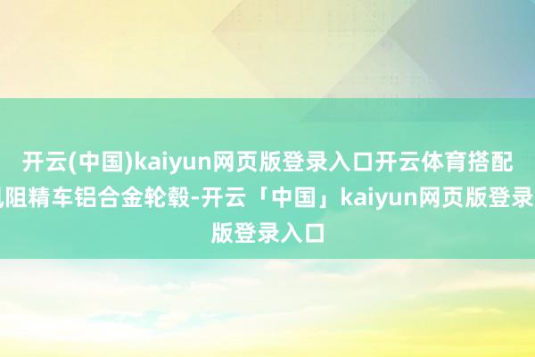 开云(中国)kaiyun网页版登录入口开云体育搭配低风阻精车铝合金轮毂-开云「中国」kaiyun网页版登录入口