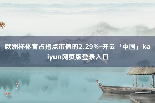 欧洲杯体育占指点市值的2.29%-开云「中国」kaiyun网页版登录入口