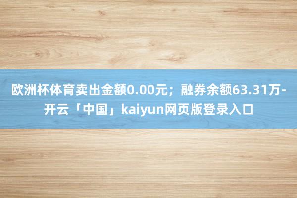 欧洲杯体育卖出金额0.00元;融券余额63.31万-开云「中国」kaiyun网页版登录入口