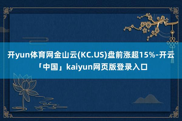 开yun体育网金山云(KC.US)盘前涨超15%-开云「中国」kaiyun网页版登录入口