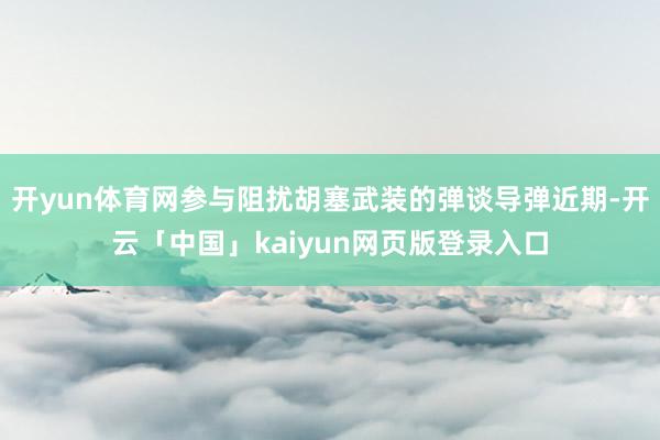 开yun体育网参与阻扰胡塞武装的弹谈导弹近期-开云「中国」kaiyun网页版登录入口