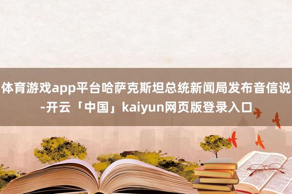 体育游戏app平台哈萨克斯坦总统新闻局发布音信说-开云「中国」kaiyun网页版登录入口