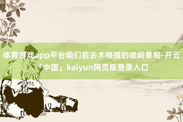体育游戏app平台咱们前去木格措的峻岭草甸-开云「中国」kaiyun网页版登录入口