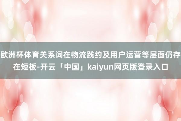 欧洲杯体育关系词在物流践约及用户运营等层面仍存在短板-开云「中国」kaiyun网页版登录入口