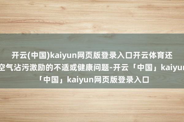 开云(中国)kaiyun网页版登录入口开云体育还能灵验防患由于空气沾污激励的不适或健康问题-开云「中国」kaiyun网页版登录入口