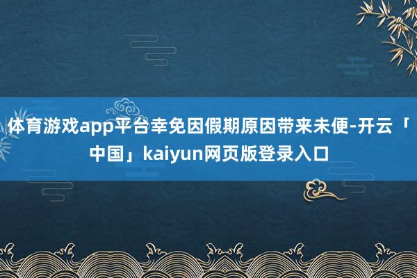 体育游戏app平台幸免因假期原因带来未便-开云「中国」kaiyun网页版登录入口