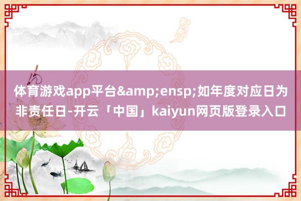 体育游戏app平台 如年度对应日为非责任日-开云「中国」kaiyun网页版登录入口