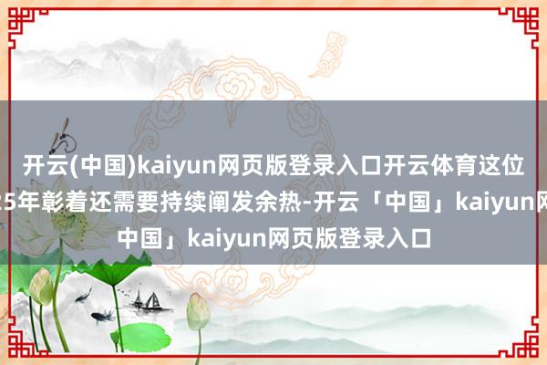 开云(中国)kaiyun网页版登录入口开云体育这位“宿将”在2025年彰着还需要持续阐发余热-开云「中国」kaiyun网页版登录入口