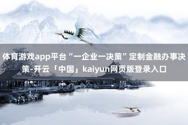 体育游戏app平台“一企业一决策”定制金融办事决策-开云「中国」kaiyun网页版登录入口
