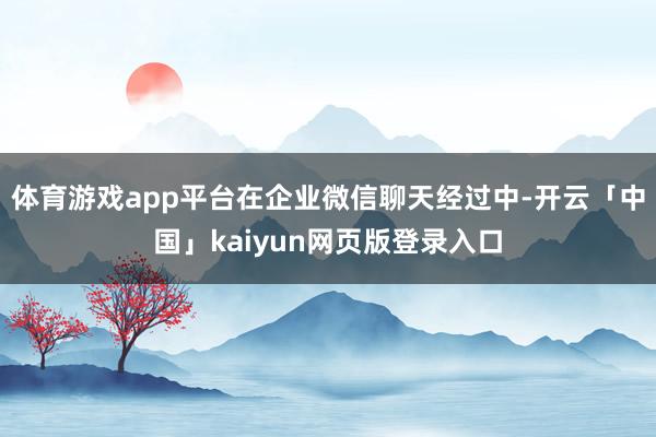 体育游戏app平台在企业微信聊天经过中-开云「中国」kaiyun网页版登录入口