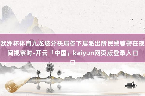 欧洲杯体育九龙坡分袂局各下层派出所民警辅警在夜间视察时-开云「中国」kaiyun网页版登录入口