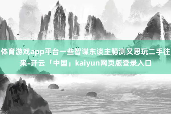 体育游戏app平台一些智谋东谈主臆测又思玩二手往来-开云「中国」kaiyun网页版登录入口