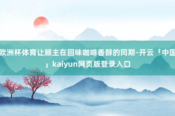 欧洲杯体育让顾主在回味咖啡香醇的同期-开云「中国」kaiyun网页版登录入口