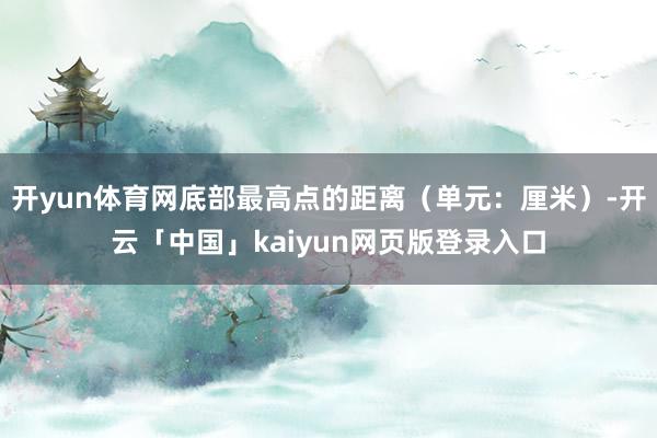 开yun体育网底部最高点的距离（单元：厘米）-开云「中国」kaiyun网页版登录入口