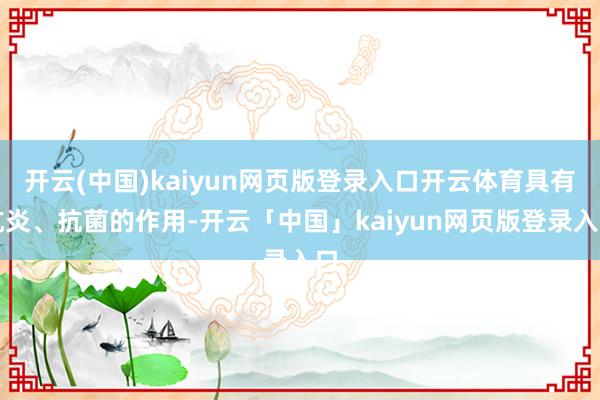 开云(中国)kaiyun网页版登录入口开云体育具有抗炎、抗菌的作用-开云「中国」kaiyun网页版登录入口