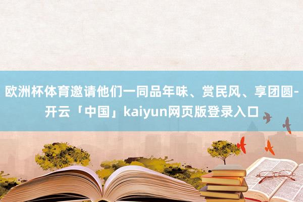 欧洲杯体育邀请他们一同品年味、赏民风、享团圆-开云「中国」kaiyun网页版登录入口
