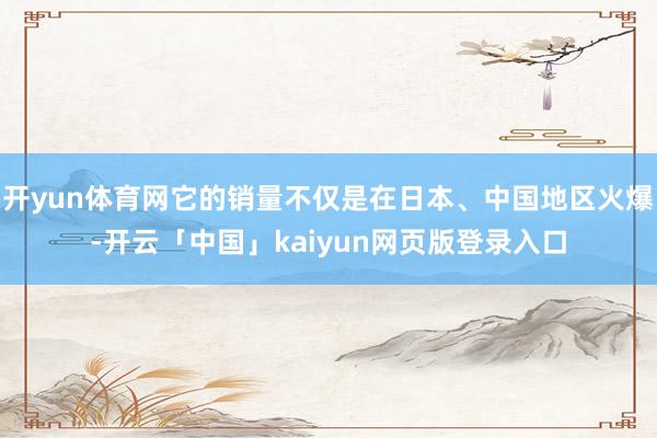 开yun体育网它的销量不仅是在日本、中国地区火爆-开云「中国」kaiyun网页版登录入口