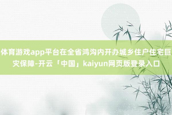 体育游戏app平台在全省鸿沟内开办城乡住户住宅巨灾保障-开云「中国」kaiyun网页版登录入口