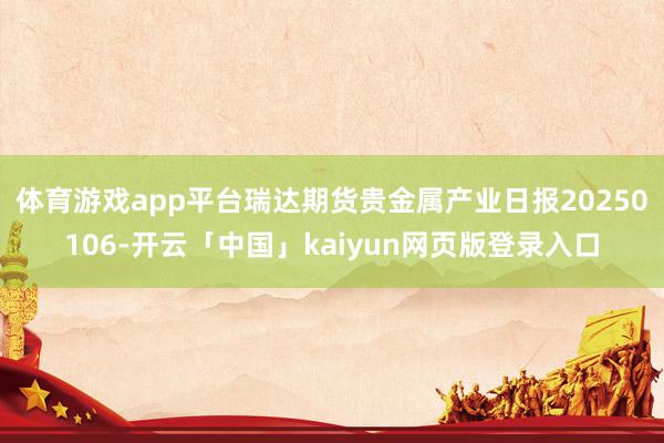 体育游戏app平台瑞达期货贵金属产业日报20250106-开云「中国」kaiyun网页版登录入口