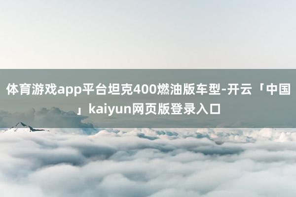 体育游戏app平台坦克400燃油版车型-开云「中国」kaiyun网页版登录入口