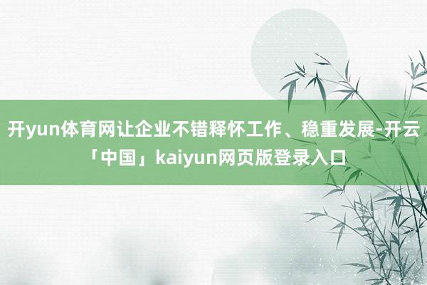 开yun体育网让企业不错释怀工作、稳重发展-开云「中国」kaiyun网页版登录入口