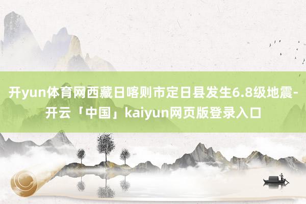 开yun体育网西藏日喀则市定日县发生6.8级地震-开云「中国」kaiyun网页版登录入口