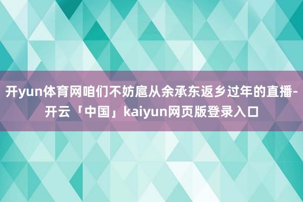 开yun体育网咱们不妨扈从余承东返乡过年的直播-开云「中国」kaiyun网页版登录入口