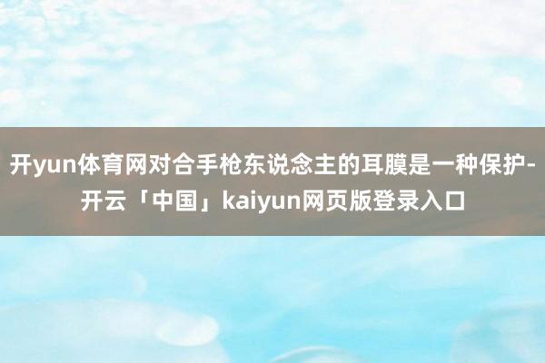 开yun体育网对合手枪东说念主的耳膜是一种保护-开云「中国」kaiyun网页版登录入口