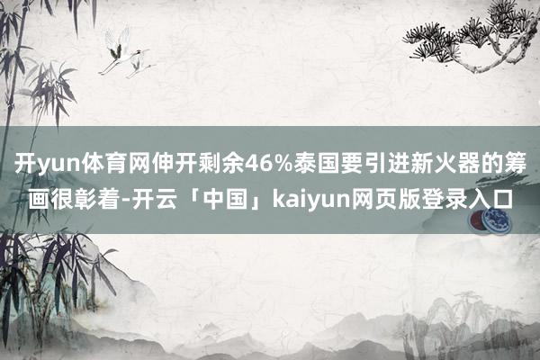 开yun体育网伸开剩余46%泰国要引进新火器的筹画很彰着-开云「中国」kaiyun网页版登录入口