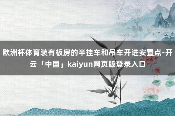 欧洲杯体育装有板房的半挂车和吊车开进安置点-开云「中国」kaiyun网页版登录入口