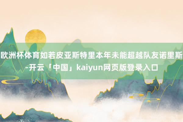 欧洲杯体育如若皮亚斯特里本年未能超越队友诺里斯-开云「中国」kaiyun网页版登录入口
