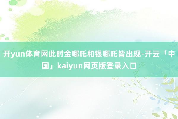 开yun体育网此时金哪吒和银哪吒皆出现-开云「中国」kaiyun网页版登录入口