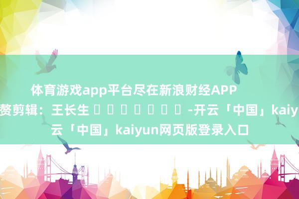 体育游戏app平台尽在新浪财经APP            						累赘剪辑：王长生 							-开云「中国」kaiyun网页版登录入口