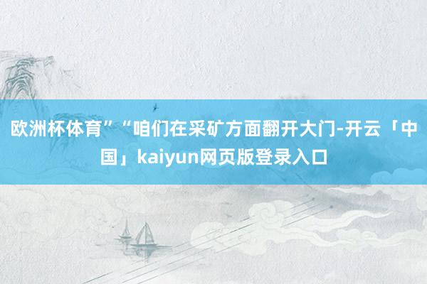 欧洲杯体育”　　“咱们在采矿方面翻开大门-开云「中国」kaiyun网页版登录入口