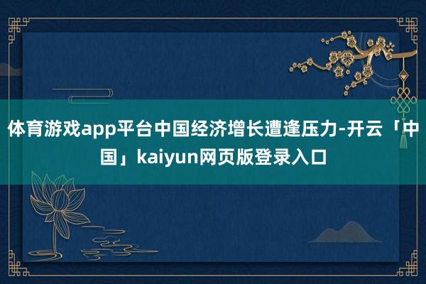 体育游戏app平台中国经济增长遭逢压力-开云「中国」kaiyun网页版登录入口