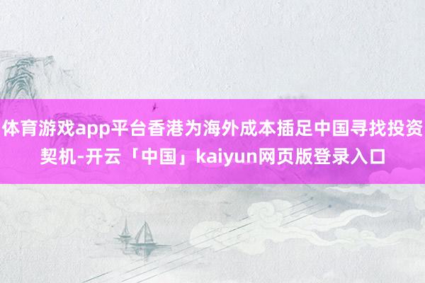 体育游戏app平台香港为海外成本插足中国寻找投资契机-开云「中国」kaiyun网页版登录入口