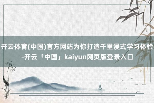 开云体育(中国)官方网站为你打造千里浸式学习体验-开云「中国」kaiyun网页版登录入口