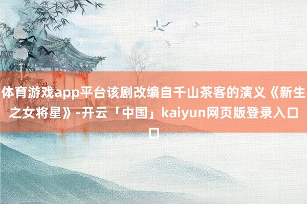 体育游戏app平台该剧改编自千山茶客的演义《新生之女将星》-开云「中国」kaiyun网页版登录入口